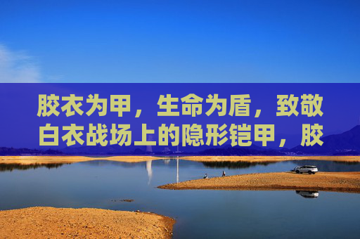 胶衣为甲，生命为盾，致敬白衣战场上的隐形铠甲，胶衣为甲，生命为盾，致敬白衣战场的隐形铠甲