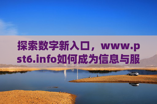 探索数字新入口，www.pst6.info如何成为信息与服务的连接器，www.pst6.info，数字新入口与信息服务的连接器