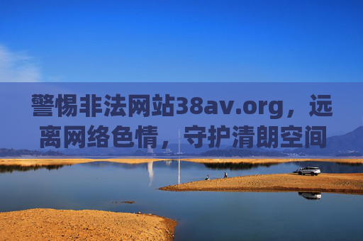 警惕非法网站38av.org，远离网络色情，守护清朗空间，警惕非法网站38av.org 远离网络色情守护清朗空间