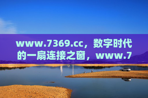 www.7369.cc,数字时代的一扇连接之窗,www.7369.cc,数字时代的连接之窗 www.7369.cc,数字时代的一扇连接之窗,www.7369.cc,数字时代的连接之窗