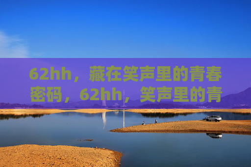 62hh,藏在笑声里的青春密码,62hh,笑声里的青春密码 62hh,藏在笑声里的青春密码,62hh,笑声里的青春密码