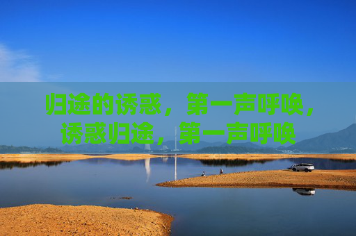 归途的诱惑,第一声呼唤,诱惑归途,第一声呼唤 归途的诱惑,第一声呼唤,诱惑归途,第一声呼唤