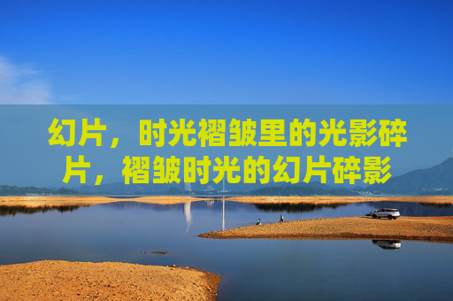 幻片，时光褶皱里的光影碎片，褶皱时光的幻片碎影