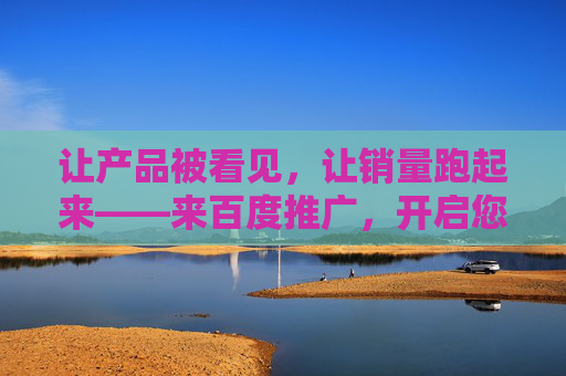 让产品被看见,让销量跑起来——来百度推广,开启您的增长新引擎,百度推广,开启产品曝光与销量增长的新引擎 让产品被看见,让销量跑起来——来百度推广,开启您的增长新引擎,百度推广,开启产品曝光与销量增长的新引擎