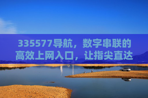 335577导航,数字串联的高效上网入口,让指尖直达所需,335577导航,数字串联,指尖直达所需 335577导航,数字串联的高效上网入口,让指尖直达所需,335577导航,数字串联,指尖直达所需