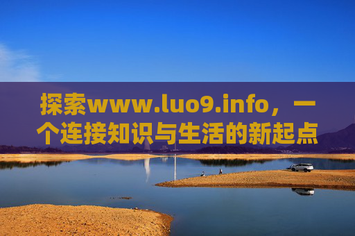 探索www.luo9.info,一个连接知识与生活的新起点,www.luo9.info,连接知识与生活的新起点 探索www.luo9.info,一个连接知识与生活的新起点,www.luo9.info,连接知识与生活的新起点