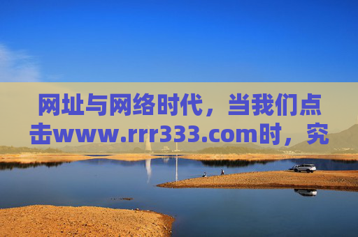 网址与网络时代,当我们点击www.rrr333.com时,究竟在寻找什么?网络时代,点击www.rrr333.com的寻找之问 网址与网络时代,当我们点击www.rrr333.com时,究竟在寻找什么?网络时代,点击www.rrr333.com的寻找之问