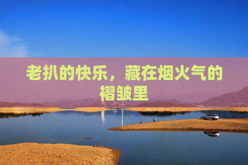 老扒的快乐，藏在烟火气的褶皱里