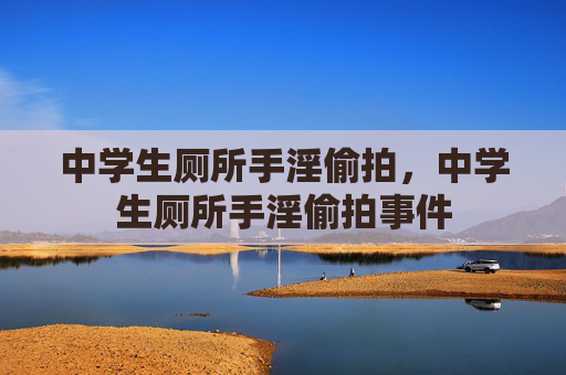 中学生厕所手淫偷拍,中学生厕所手淫偷拍事件 中学生厕所手淫偷拍,中学生厕所手淫偷拍事件