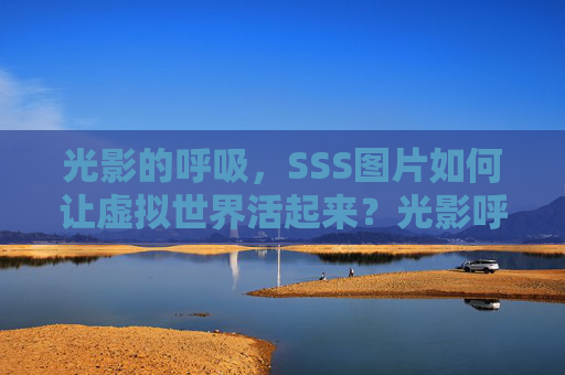 光影的呼吸，SSS图片如何让虚拟世界活起来？光影呼吸，SSS图片让虚拟世界活起来