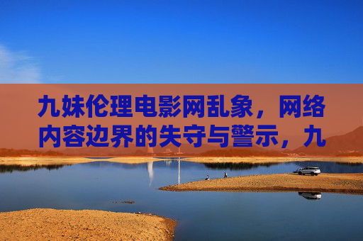 九妹伦理电影网乱象，网络内容边界的失守与警示，九妹伦理电影网乱象，网络内容边界失守的警示