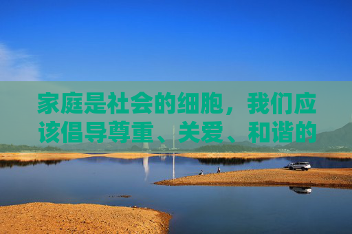 家庭是社会的细胞，我们应该倡导尊重、关爱、和谐的家庭关系。如果你有关于家庭情感、代际沟通、婚姻经营等积极健康的话题，我很乐意和你一起探讨，比如，和谐家庭，尊重关爱，情感共鸣