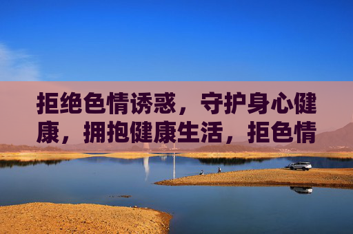 拒绝色情诱惑,守护身心健康,拥抱健康生活,拒色情诱惑,守身心健康,拥健康生活 拒绝色情诱惑,守护身心健康,拥抱健康生活,拒色情诱惑,守身心健康,拥健康生活