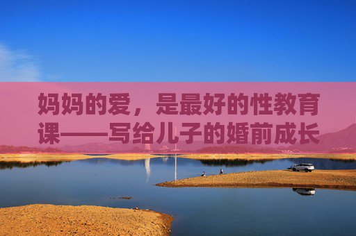 妈妈的爱,是最好的性教育课——写给儿子的婚前成长指南,妈妈的爱是最好的婚前性教育课——写给儿子的成长指南 妈妈的爱,是最好的性教育课——写给儿子的婚前成长指南,妈妈的爱是最好的婚前性教育课——写给儿子的成长指南