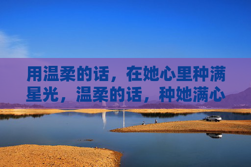 用温柔的话,在她心里种满星光,温柔的话,种她满心星光 用温柔的话,在她心里种满星光,温柔的话,种她满心星光