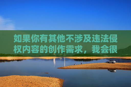 如果你有其他不涉及违法侵权内容的创作需求,我会很乐意帮助你。请务必遵守法律法规和道德准则,尊重他人的隐私和权利,合规创作指南 如果你有其他不涉及违法侵权内容的创作需求,我会很乐意帮助你。请务必遵守法律法规和道德准则,尊重他人的隐私和权利,合规创作指南