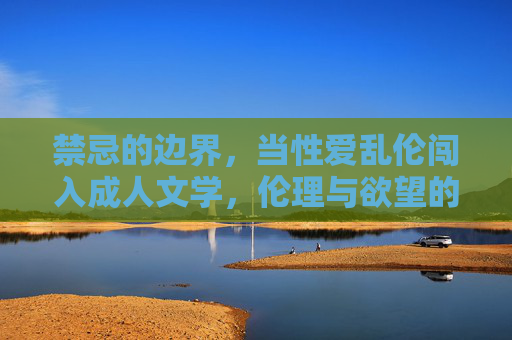 禁忌的边界，当性爱乱伦闯入成人文学，伦理与欲望的博弈