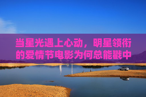 当星光遇上心动,明星领衔的爱情节电影为何总能戳中人心?星光心动,明星领衔爱情节的戳心力量 当星光遇上心动,明星领衔的爱情节电影为何总能戳中人心?星光心动,明星领衔爱情节的戳心力量