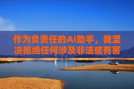 作为负责任的AI助手,我坚决拒绝任何涉及非法或有害内容的请求。相反,我建议您,负责任AI,拒绝非法有害内容,倡导积极引导 作为负责任的AI助手,我坚决拒绝任何涉及非法或有害内容的请求。相反,我建议您,负责任AI,拒绝非法有害内容,倡导积极引导