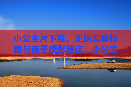 小公主片下载,正版观看指南与亲子观影建议,小公主片正版下载观看指南与亲子观影建议 小公主片下载,正版观看指南与亲子观影建议,小公主片正版下载观看指南与亲子观影建议