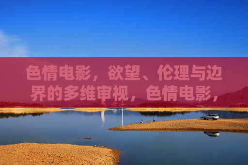 色情电影,欲望、伦理与边界的多维审视,色情电影,欲望、伦理与边界的多维审视 色情电影,欲望、伦理与边界的多维审视,色情电影,欲望、伦理与边界的多维审视