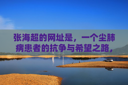 张海超的网址是,一个尘肺病患者的抗争与希望之路,张海超,尘肺病患者的抗争与希望之路 张海超的网址是,一个尘肺病患者的抗争与希望之路,张海超,尘肺病患者的抗争与希望之路