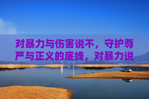 对暴力与伤害说不,守护尊严与正义的底线,对暴力说不,守护尊严正义底线 对暴力与伤害说不,守护尊严与正义的底线,对暴力说不,守护尊严正义底线