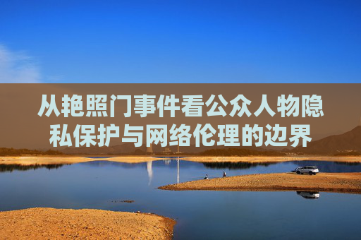从艳照门事件看公众人物隐私保护与网络伦理的边界 从艳照门事件看公众人物隐私保护与网络伦理的边界
