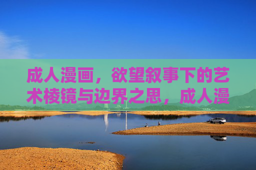 成人漫画,欲望叙事下的艺术棱镜与边界之思,成人漫画,欲望叙事的艺术棱镜与边界之思 成人漫画,欲望叙事下的艺术棱镜与边界之思,成人漫画,欲望叙事的艺术棱镜与边界之思