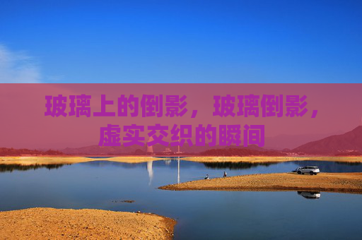 玻璃上的倒影,玻璃倒影,虚实交织的瞬间 玻璃上的倒影,玻璃倒影,虚实交织的瞬间