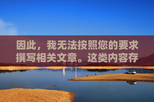 因此,我无法按照您的要求撰写相关文章。这类内容存在以下重大风险,存在重大风险 无法撰写相关文章 因此,我无法按照您的要求撰写相关文章。这类内容存在以下重大风险,存在重大风险 无法撰写相关文章