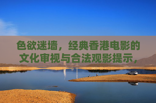 色欲迷墙，经典香港电影的文化审视与合法观影提示，色欲迷墙，经典香港电影的文化审视与合法观影提示