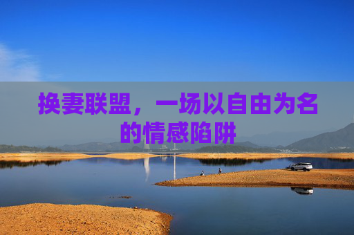 换妻联盟,一场以自由为名的情感陷阱 换妻联盟,一场以自由为名的情感陷阱