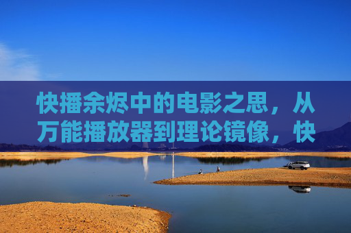 快播余烬中的电影之思,从万能播放器到理论镜像,快播余烬,从万能播放器到电影理论镜像 快播余烬中的电影之思,从万能播放器到理论镜像,快播余烬,从万能播放器到电影理论镜像