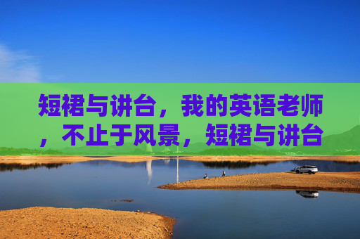 短裙与讲台,我的英语老师,不止于风景,短裙与讲台,我的英语老师,不止于风景 短裙与讲台,我的英语老师,不止于风景,短裙与讲台,我的英语老师,不止于风景