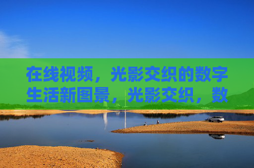 在线视频，光影交织的数字生活新图景，光影交织，数字生活新图景