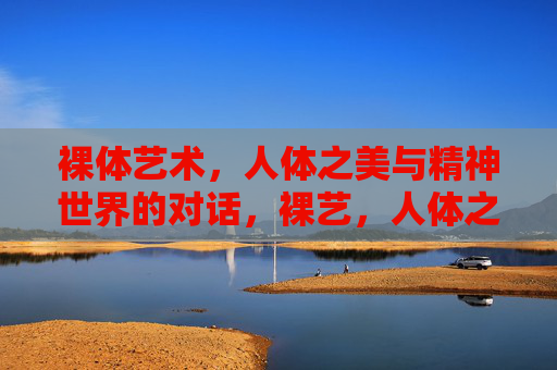 裸体艺术，人体之美与精神世界的对话，裸艺，人体之美与精神世界的对话