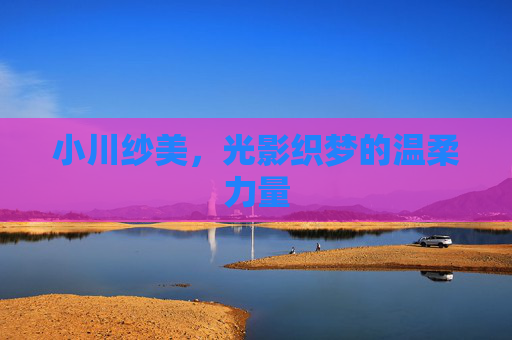 小川纱美,光影织梦的温柔力量 小川纱美,光影织梦的温柔力量