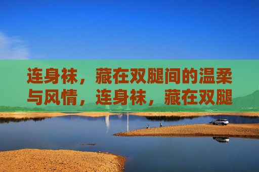 连身袜,藏在双腿间的温柔与风情,连身袜,藏在双腿间的温柔风情 连身袜,藏在双腿间的温柔与风情,连身袜,藏在双腿间的温柔风情