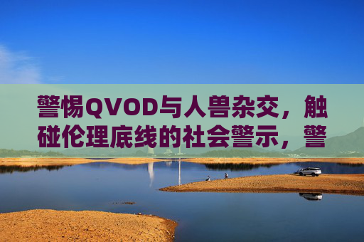 警惕QVOD与人兽杂交，触碰伦理底线的社会警示，警惕QVOD与人兽杂交触碰伦理底线的社会警示