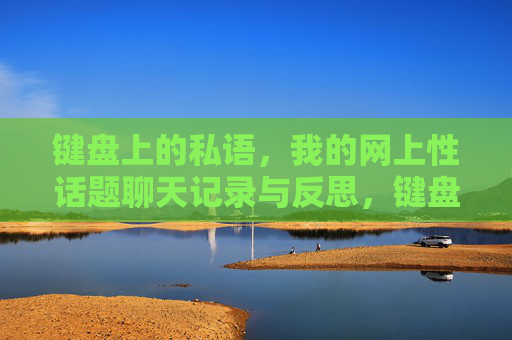 键盘上的私语,我的网上性话题聊天记录与反思,键盘私语,我的网上性话题聊天记录与反思 键盘上的私语,我的网上性话题聊天记录与反思,键盘私语,我的网上性话题聊天记录与反思
