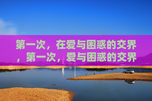 第一次，在爱与困惑的交界，第一次，爱与困惑的交界