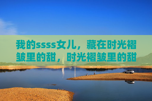 我的ssss女儿,藏在时光褶皱里的甜,时光褶皱里的甜女儿 我的ssss女儿,藏在时光褶皱里的甜,时光褶皱里的甜女儿