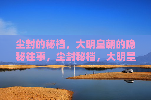尘封的秘档,大明皇朝的隐秘往事,尘封秘档,大明皇朝隐秘往事 尘封的秘档,大明皇朝的隐秘往事,尘封秘档,大明皇朝隐秘往事