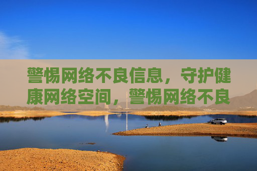 警惕网络不良信息,守护健康网络空间,警惕网络不良信息 守护健康网络空间 警惕网络不良信息,守护健康网络空间,警惕网络不良信息 守护健康网络空间