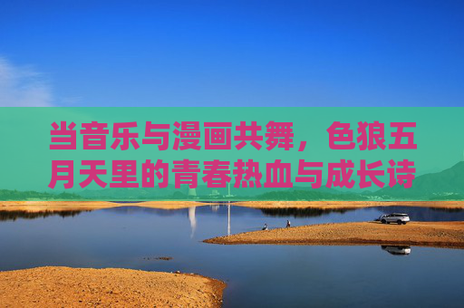 当音乐与漫画共舞,色狼五月天里的青春热血与成长诗篇,音乐与漫画共舞,五月天青春热血的成长诗篇 当音乐与漫画共舞,色狼五月天里的青春热血与成长诗篇,音乐与漫画共舞,五月天青春热血的成长诗篇