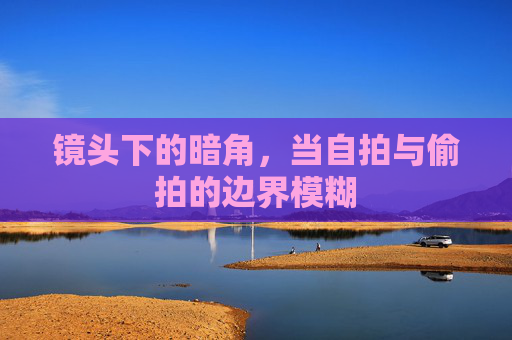 镜头下的暗角,当自拍与偷拍的边界模糊 镜头下的暗角,当自拍与偷拍的边界模糊