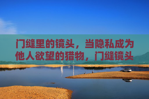 门缝里的镜头,当隐私成为他人欲望的猎物,门缝镜头,隐私成欲望猎物 门缝里的镜头,当隐私成为他人欲望的猎物,门缝镜头,隐私成欲望猎物