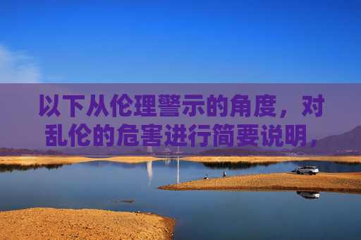 以下从伦理警示的角度,对乱伦的危害进行简要说明,伦理警示,乱伦之害的深刻警醒 以下从伦理警示的角度,对乱伦的危害进行简要说明,伦理警示,乱伦之害的深刻警醒