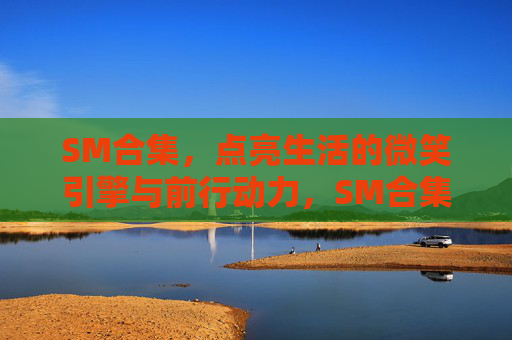 SM合集,点亮生活的微笑引擎与前行动力,SM合集,微笑引擎与前行动力 SM合集,点亮生活的微笑引擎与前行动力,SM合集,微笑引擎与前行动力